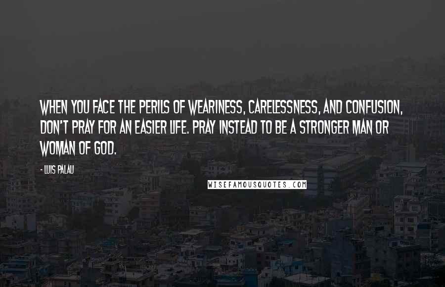 Luis Palau Quotes: When you face the perils of weariness, carelessness, and confusion, don't pray for an easier life. Pray instead to be a stronger man or woman of God.