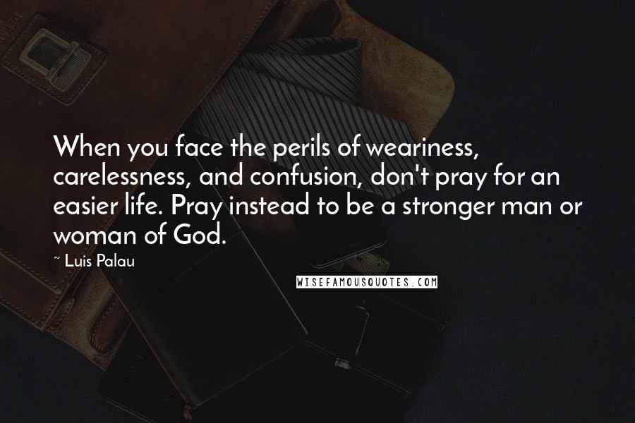 Luis Palau Quotes: When you face the perils of weariness, carelessness, and confusion, don't pray for an easier life. Pray instead to be a stronger man or woman of God.