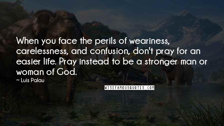 Luis Palau Quotes: When you face the perils of weariness, carelessness, and confusion, don't pray for an easier life. Pray instead to be a stronger man or woman of God.
