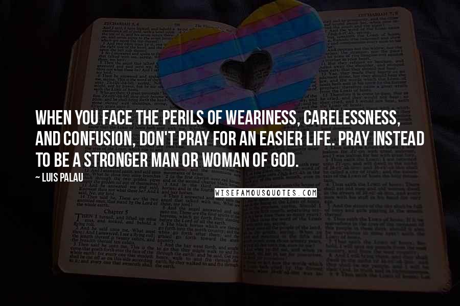 Luis Palau Quotes: When you face the perils of weariness, carelessness, and confusion, don't pray for an easier life. Pray instead to be a stronger man or woman of God.