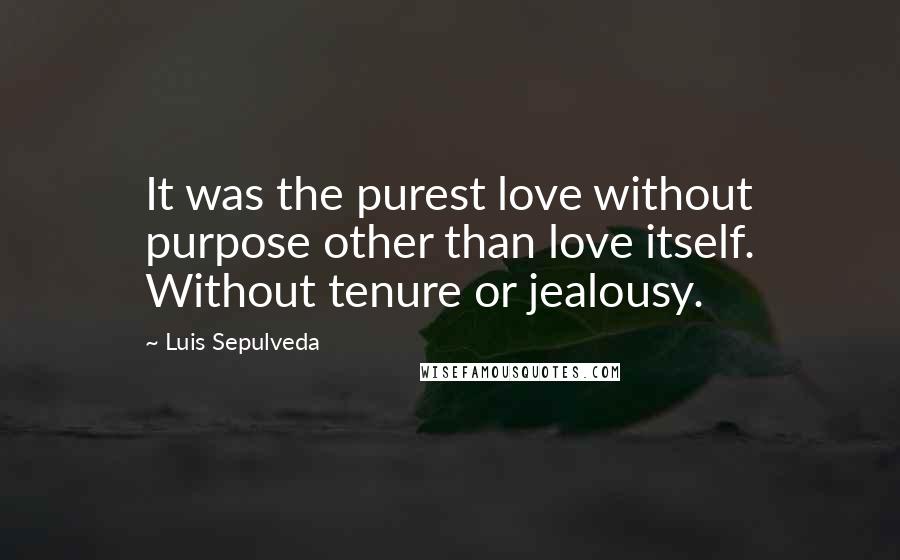 Luis Sepulveda Quotes: It was the purest love without purpose other than love itself. Without tenure or jealousy.