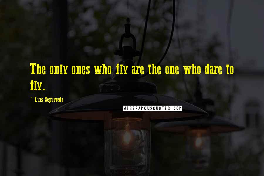 Luis Sepulveda Quotes: The only ones who fly are the one who dare to fly.