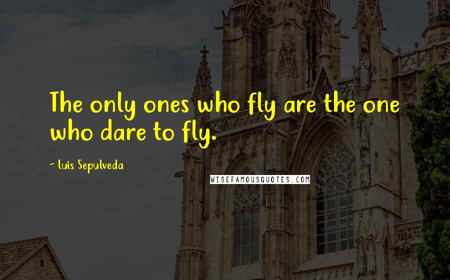 Luis Sepulveda Quotes: The only ones who fly are the one who dare to fly.