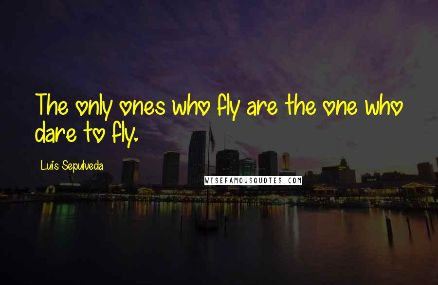 Luis Sepulveda Quotes: The only ones who fly are the one who dare to fly.