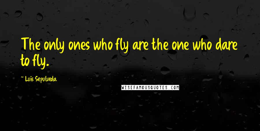 Luis Sepulveda Quotes: The only ones who fly are the one who dare to fly.