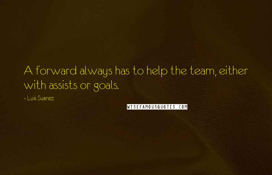 Luis Suarez Quotes: A forward always has to help the team, either with assists or goals.