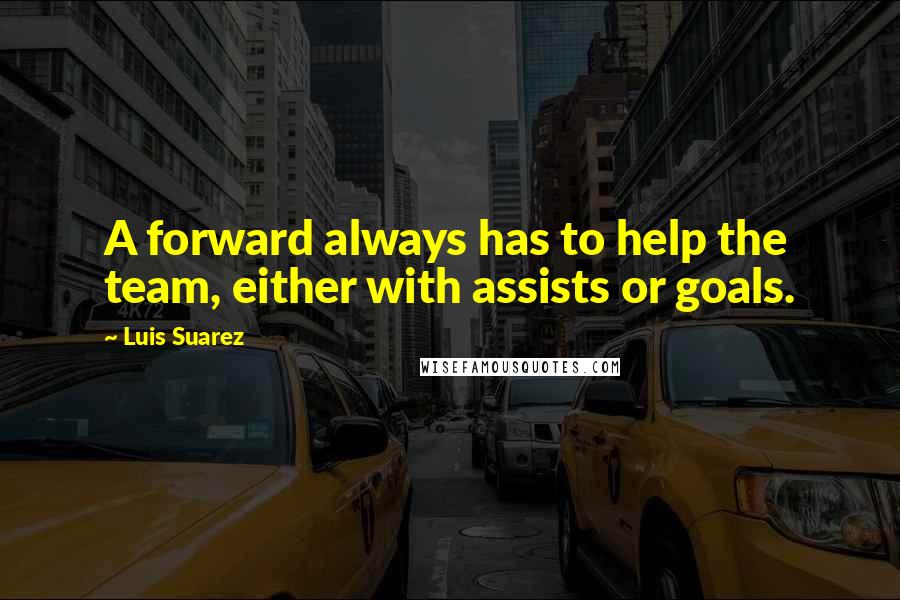 Luis Suarez Quotes: A forward always has to help the team, either with assists or goals.