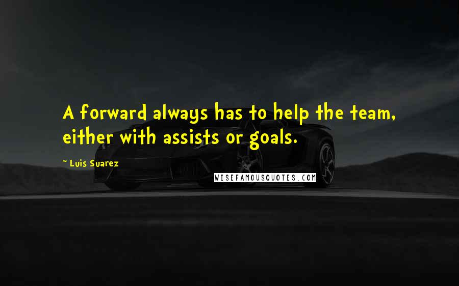Luis Suarez Quotes: A forward always has to help the team, either with assists or goals.