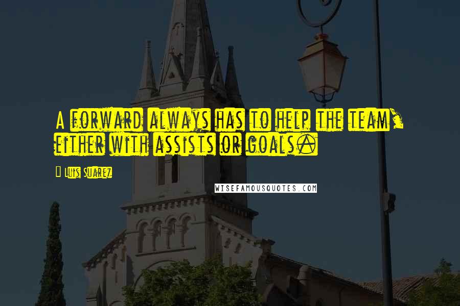 Luis Suarez Quotes: A forward always has to help the team, either with assists or goals.