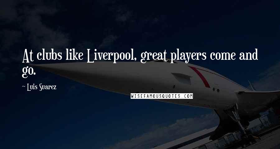 Luis Suarez Quotes: At clubs like Liverpool, great players come and go.
