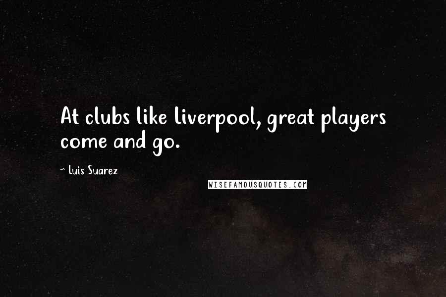 Luis Suarez Quotes: At clubs like Liverpool, great players come and go.