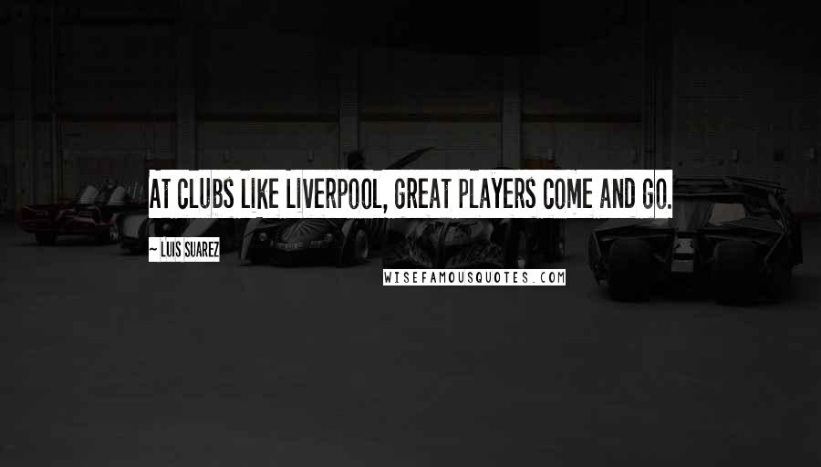 Luis Suarez Quotes: At clubs like Liverpool, great players come and go.