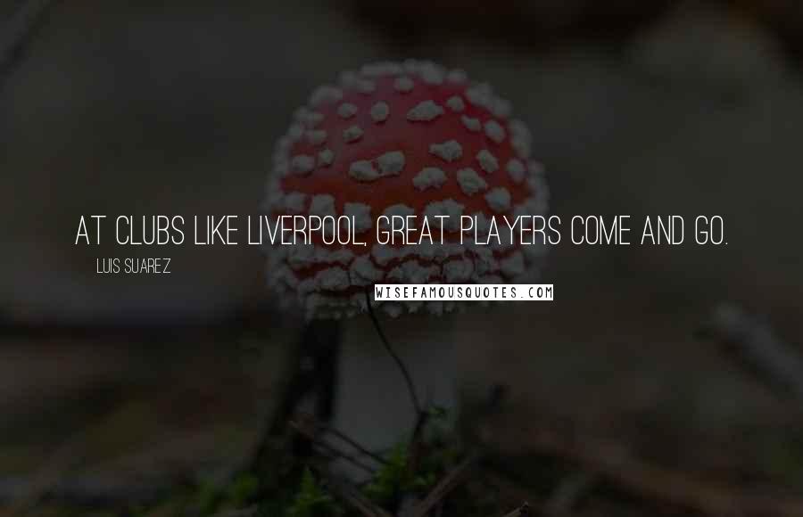 Luis Suarez Quotes: At clubs like Liverpool, great players come and go.