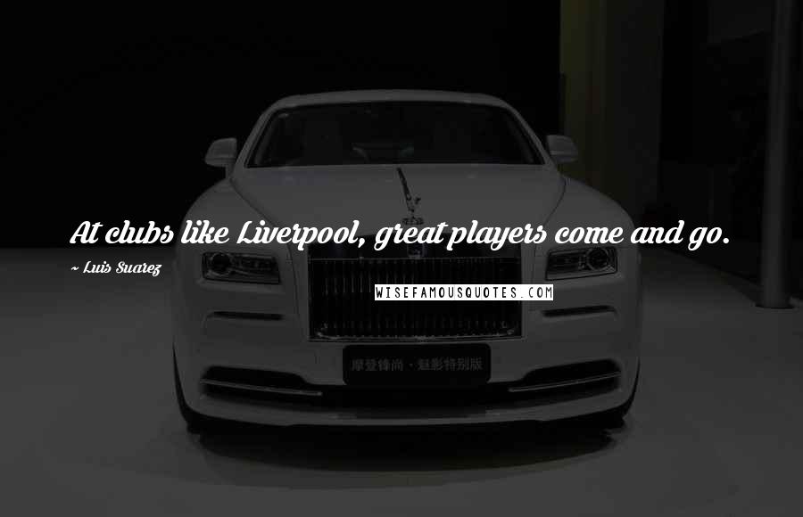 Luis Suarez Quotes: At clubs like Liverpool, great players come and go.