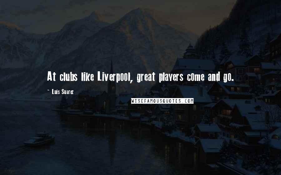 Luis Suarez Quotes: At clubs like Liverpool, great players come and go.