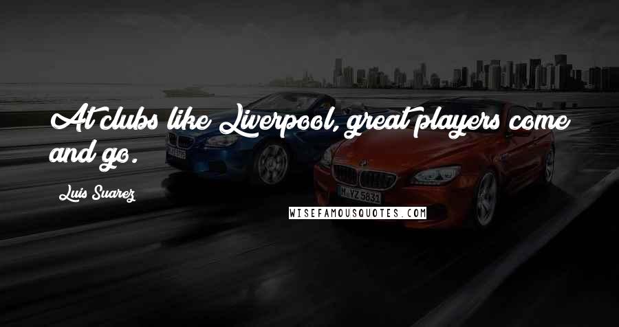 Luis Suarez Quotes: At clubs like Liverpool, great players come and go.