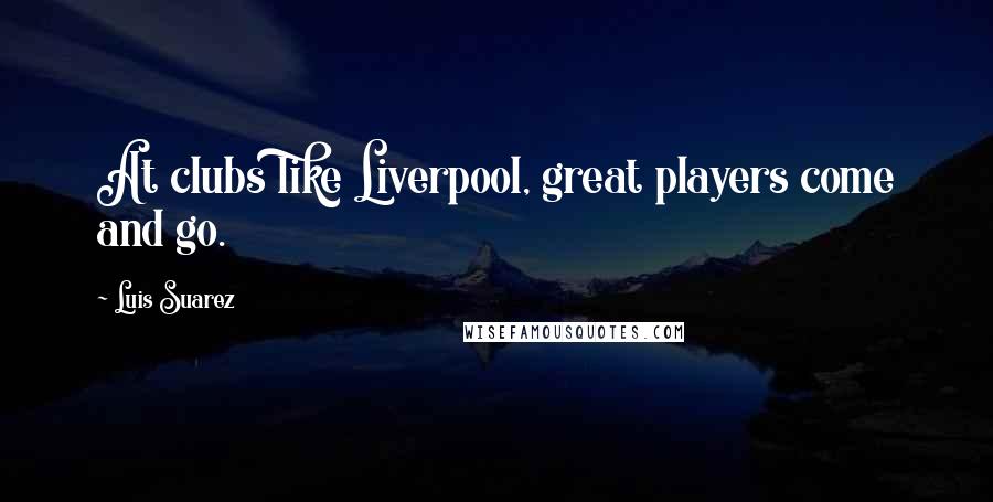 Luis Suarez Quotes: At clubs like Liverpool, great players come and go.