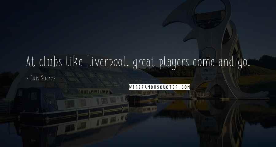 Luis Suarez Quotes: At clubs like Liverpool, great players come and go.