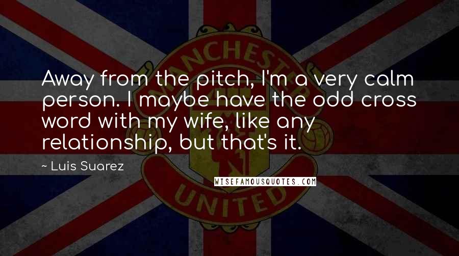 Luis Suarez Quotes: Away from the pitch, I'm a very calm person. I maybe have the odd cross word with my wife, like any relationship, but that's it.