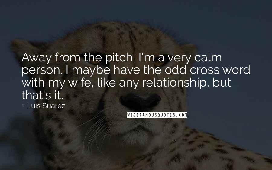 Luis Suarez Quotes: Away from the pitch, I'm a very calm person. I maybe have the odd cross word with my wife, like any relationship, but that's it.