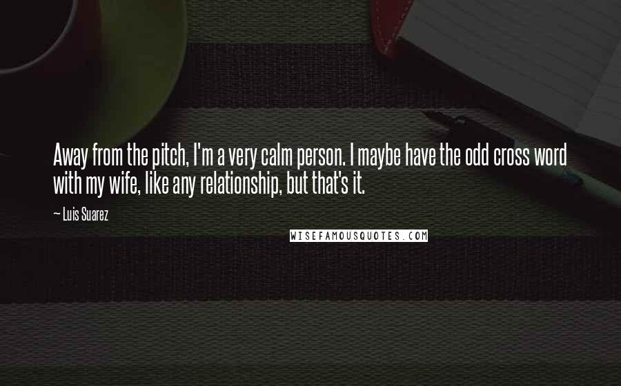 Luis Suarez Quotes: Away from the pitch, I'm a very calm person. I maybe have the odd cross word with my wife, like any relationship, but that's it.