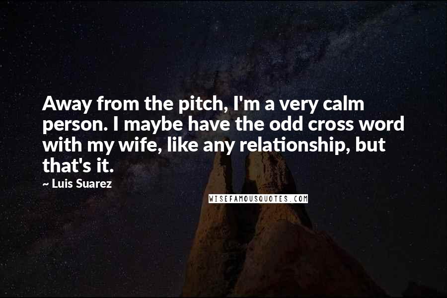Luis Suarez Quotes: Away from the pitch, I'm a very calm person. I maybe have the odd cross word with my wife, like any relationship, but that's it.