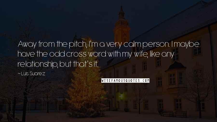 Luis Suarez Quotes: Away from the pitch, I'm a very calm person. I maybe have the odd cross word with my wife, like any relationship, but that's it.