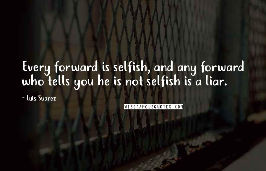 Luis Suarez Quotes: Every forward is selfish, and any forward who tells you he is not selfish is a liar.