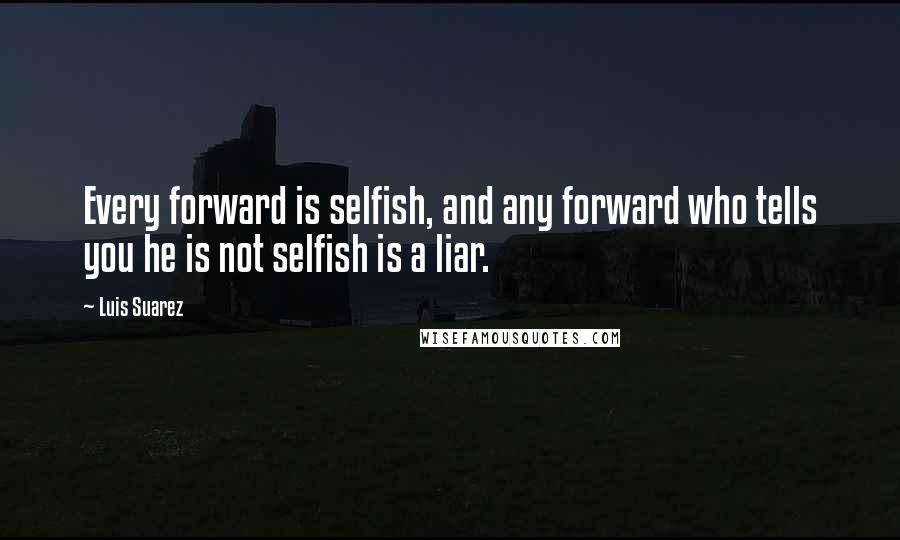 Luis Suarez Quotes: Every forward is selfish, and any forward who tells you he is not selfish is a liar.