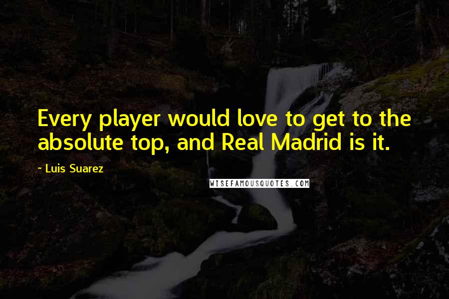 Luis Suarez Quotes: Every player would love to get to the absolute top, and Real Madrid is it.