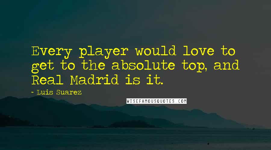 Luis Suarez Quotes: Every player would love to get to the absolute top, and Real Madrid is it.