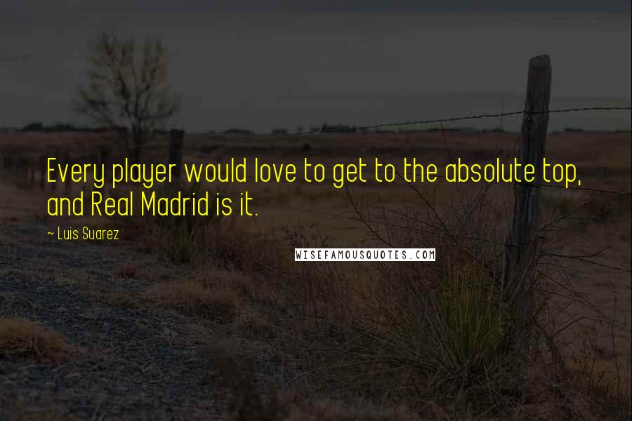 Luis Suarez Quotes: Every player would love to get to the absolute top, and Real Madrid is it.