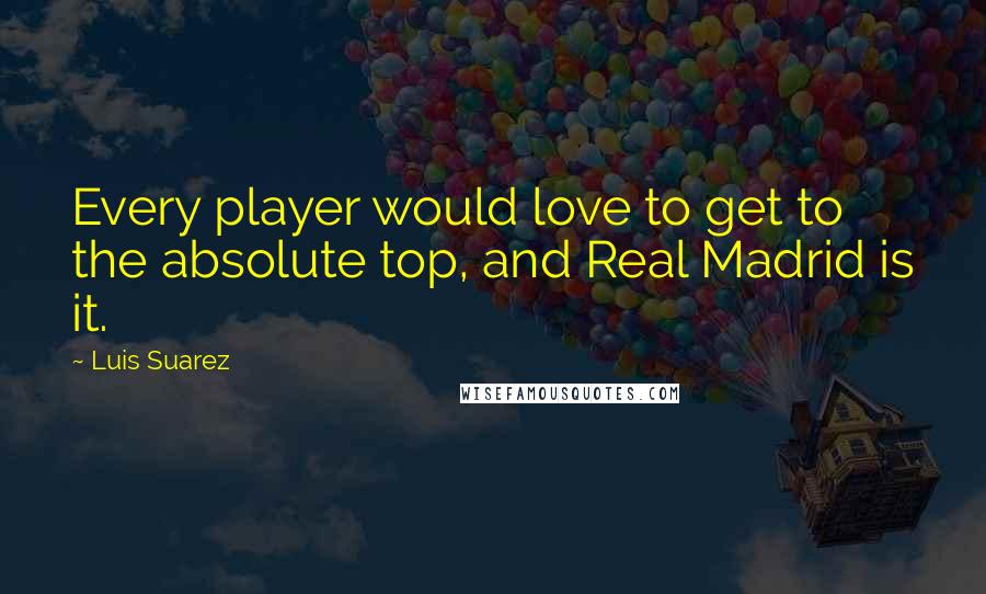 Luis Suarez Quotes: Every player would love to get to the absolute top, and Real Madrid is it.