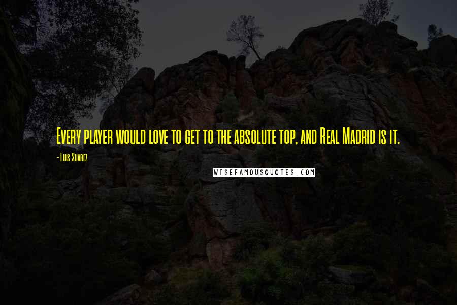 Luis Suarez Quotes: Every player would love to get to the absolute top, and Real Madrid is it.