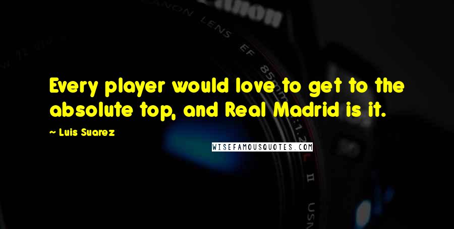 Luis Suarez Quotes: Every player would love to get to the absolute top, and Real Madrid is it.
