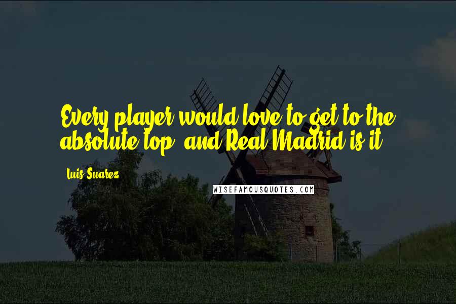 Luis Suarez Quotes: Every player would love to get to the absolute top, and Real Madrid is it.