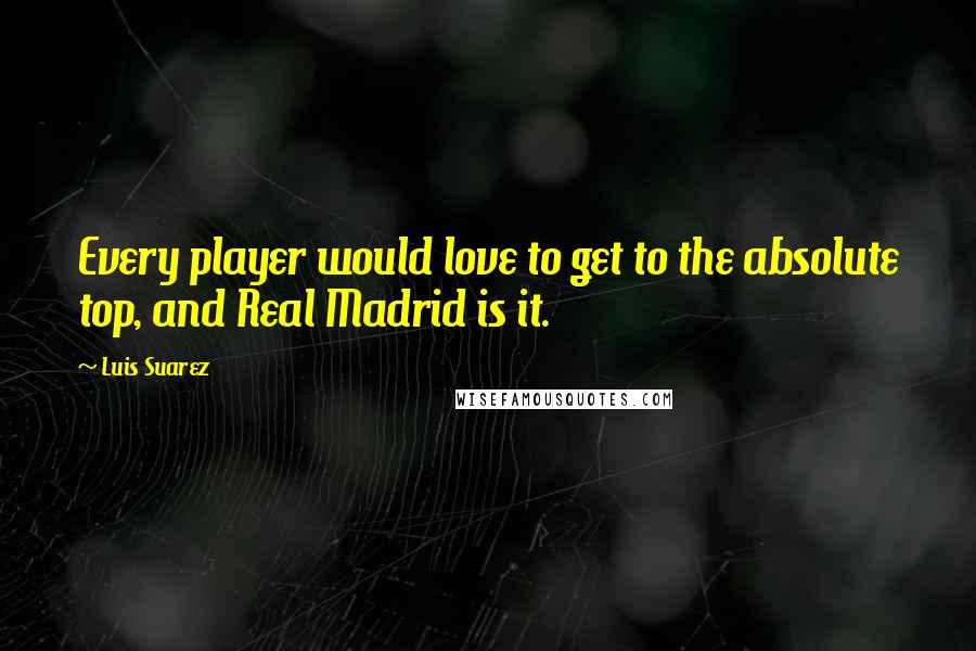 Luis Suarez Quotes: Every player would love to get to the absolute top, and Real Madrid is it.