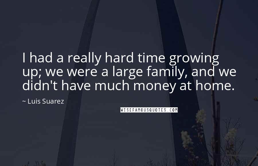 Luis Suarez Quotes: I had a really hard time growing up; we were a large family, and we didn't have much money at home.