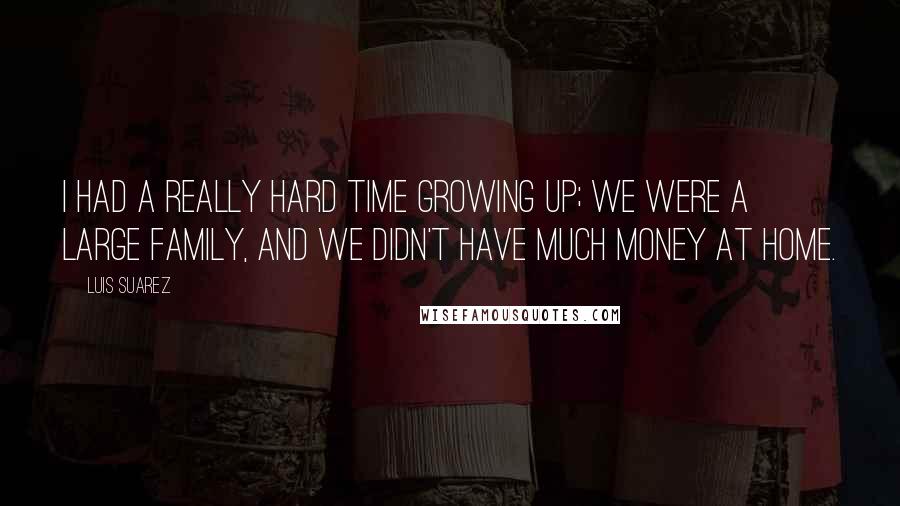 Luis Suarez Quotes: I had a really hard time growing up; we were a large family, and we didn't have much money at home.