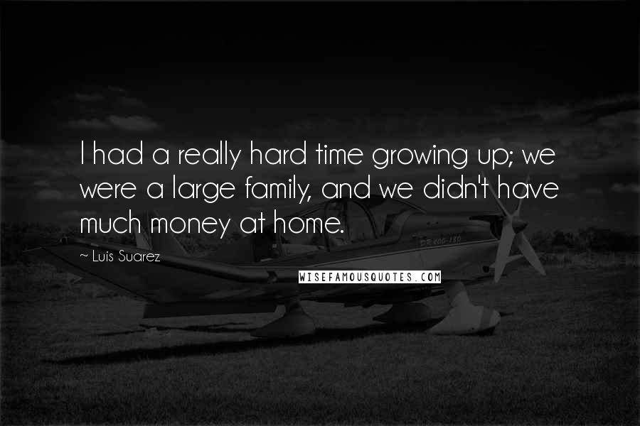 Luis Suarez Quotes: I had a really hard time growing up; we were a large family, and we didn't have much money at home.