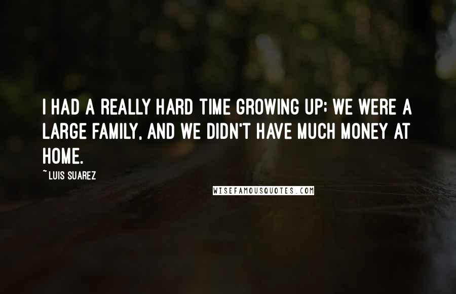 Luis Suarez Quotes: I had a really hard time growing up; we were a large family, and we didn't have much money at home.