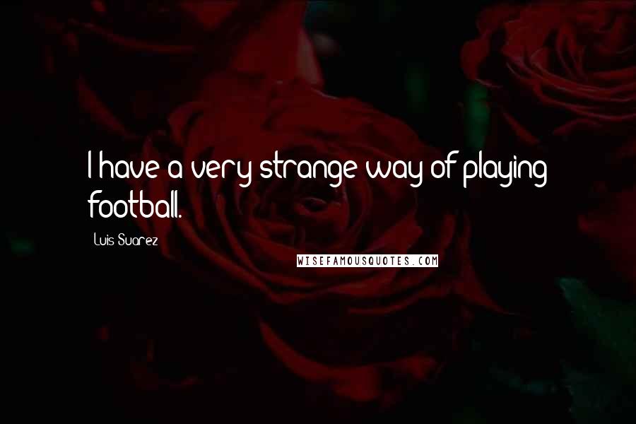 Luis Suarez Quotes: I have a very strange way of playing football.