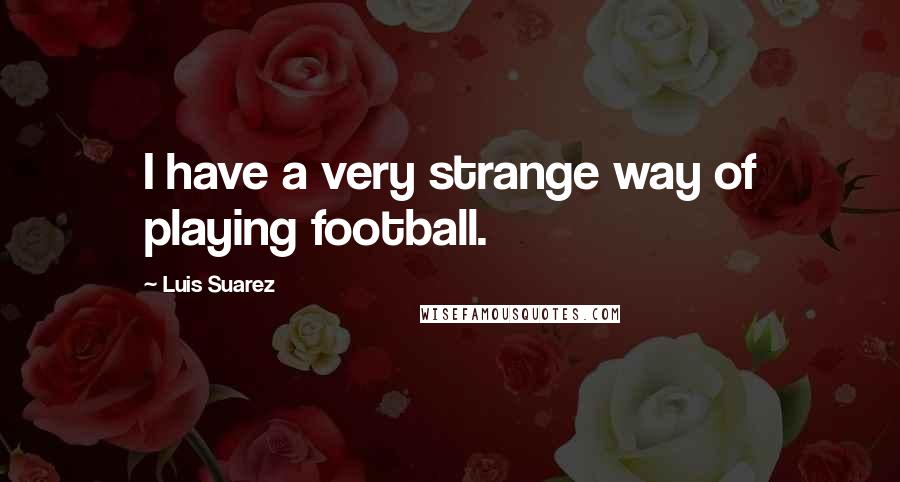 Luis Suarez Quotes: I have a very strange way of playing football.