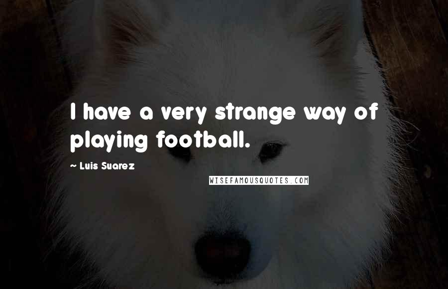 Luis Suarez Quotes: I have a very strange way of playing football.