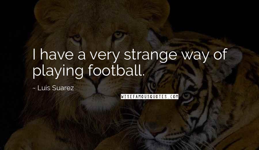 Luis Suarez Quotes: I have a very strange way of playing football.