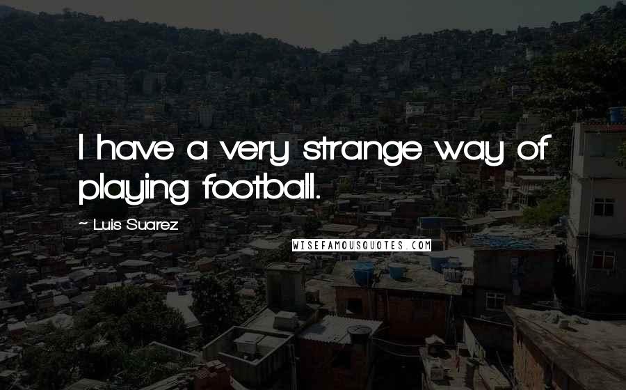 Luis Suarez Quotes: I have a very strange way of playing football.
