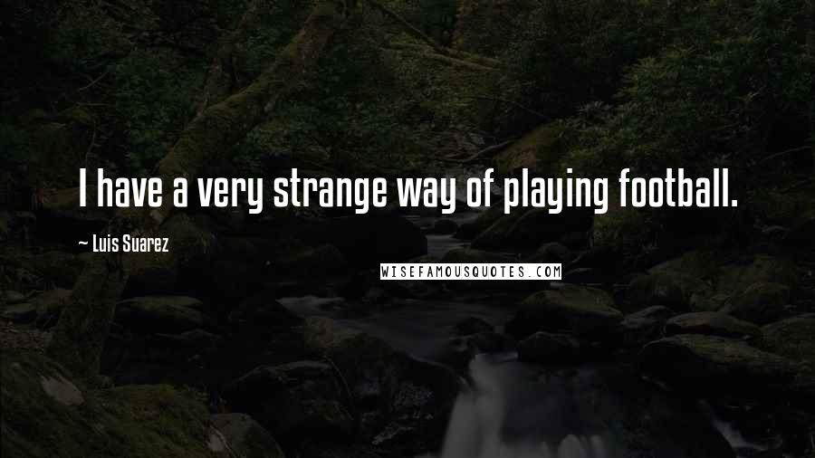 Luis Suarez Quotes: I have a very strange way of playing football.