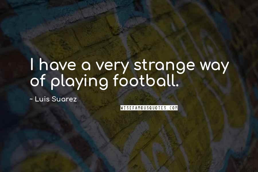 Luis Suarez Quotes: I have a very strange way of playing football.