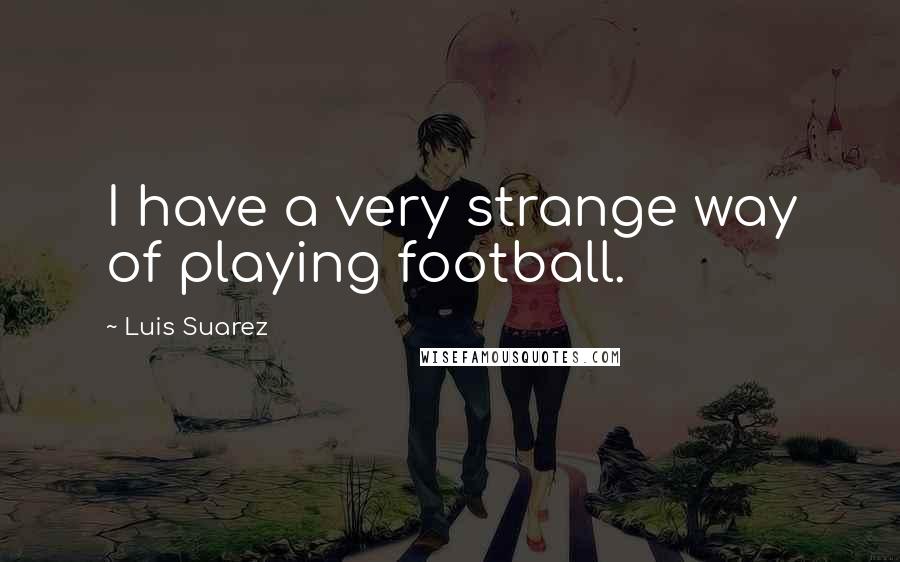 Luis Suarez Quotes: I have a very strange way of playing football.