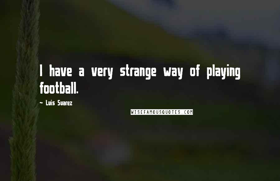 Luis Suarez Quotes: I have a very strange way of playing football.